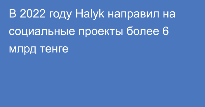 В 2022 году Halyk направил на социальные проекты более 6 млрд тенге