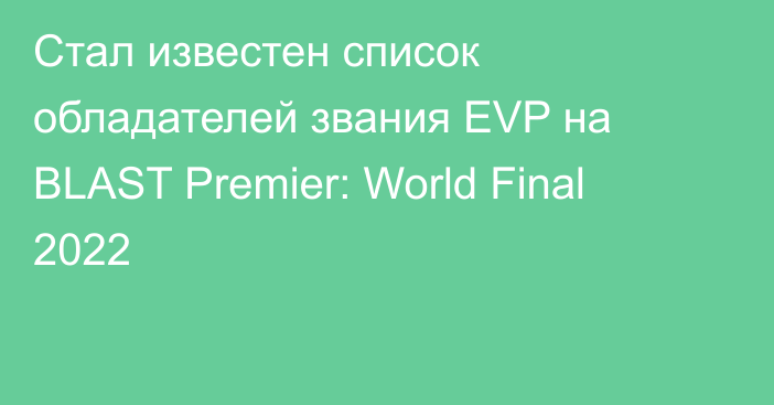 Стал известен список обладателей звания EVP на BLAST Premier: World Final 2022