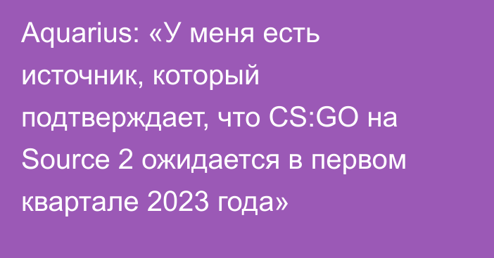 Aquarius: «У меня есть источник, который подтверждает, что CS:GO на Source 2 ожидается в первом квартале 2023 года»