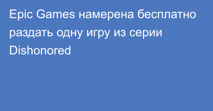 Epic Games намерена бесплатно раздать одну игру из серии Dishonored