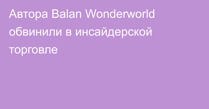 Автора Balan Wonderworld обвинили в инсайдерской торговле