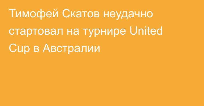 Тимофей Скатов неудачно стартовал на турнире United Cup в Австралии