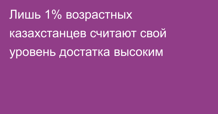Лишь 1% возрастных казахстанцев считают свой уровень достатка высоким