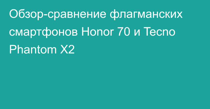 Обзор-сравнение флагманских смартфонов Honor 70 и Tecno Phantom X2
