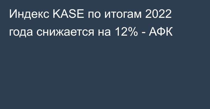 Индекс KASE по итогам 2022 года снижается на 12% - АФК