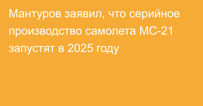 Мантуров заявил, что серийное производство самолета МС-21 запустят в 2025 году