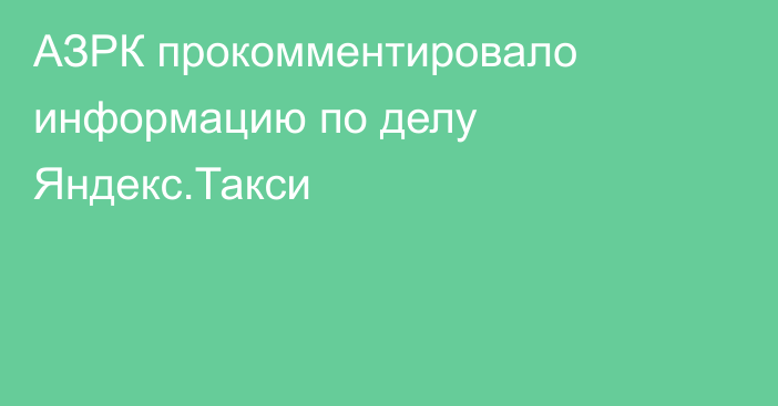 АЗРК прокомментировало информацию по делу Яндекс.Такси
