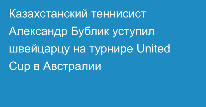 Казахстанский теннисист Александр Бублик уступил швейцарцу на турнире United Cup в Австралии