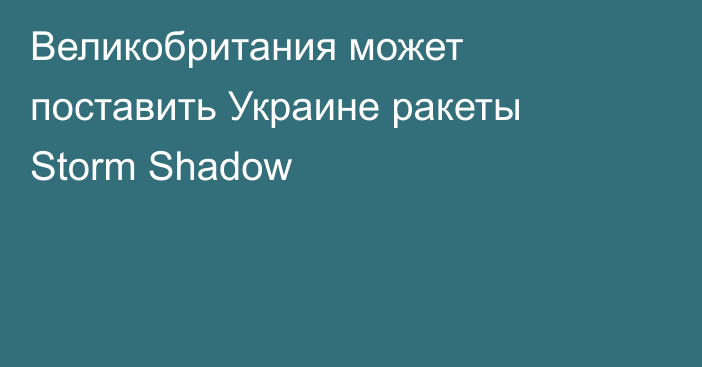 Великобритания может поставить Украине ракеты Storm Shadow