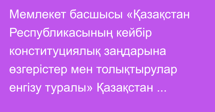 Мемлекет басшысы «Қазақстан Республикасының кейбір конституциялық заңдарына өзгерістер мен толықтырулар енгізу туралы» Қазақстан Республикасының Конституциялық заңына қол қойды