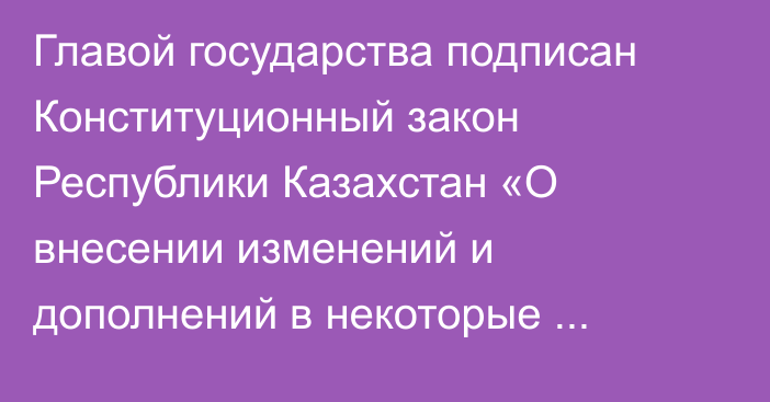 Главой государства подписан Конституционный закон Республики Казахстан «О внесении изменений и дополнений в некоторые конституционные законы Республики Казахстан»