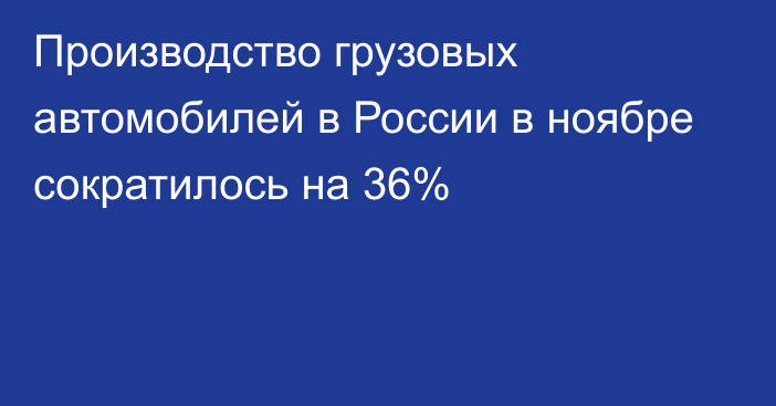 Производство грузовых автомобилей в России в ноябре сократилось на 36%