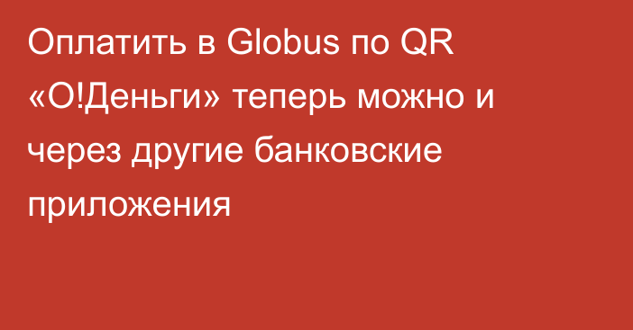 Оплатить в Globus по QR «О!Деньги» теперь можно и через другие банковские приложения