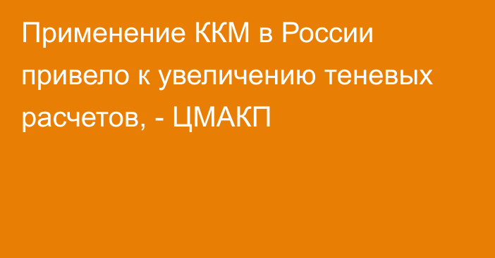 Применение ККМ в России привело к увеличению теневых расчетов, - ЦМАКП