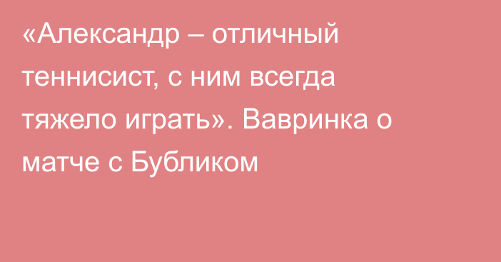 «Александр – отличный теннисист, с ним всегда тяжело играть». Вавринка о матче с Бубликом