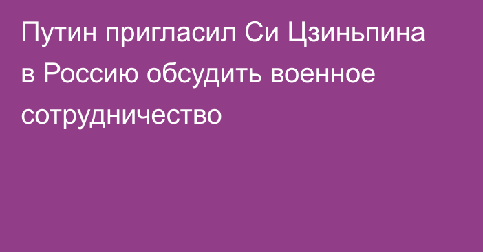 Путин пригласил Си Цзиньпина в Россию обсудить военное сотрудничество