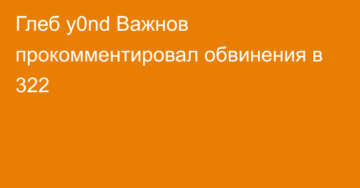 Глеб y0nd Важнов прокомментировал обвинения в 322