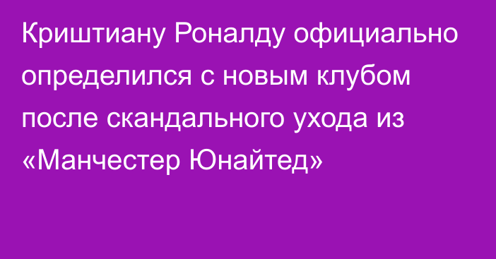 Криштиану Роналду официально определился с новым клубом после скандального ухода из «Манчестер Юнайтед»