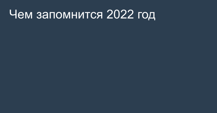 Чем запомнится 2022 год