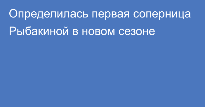 Определилась первая соперница Рыбакиной в новом сезоне