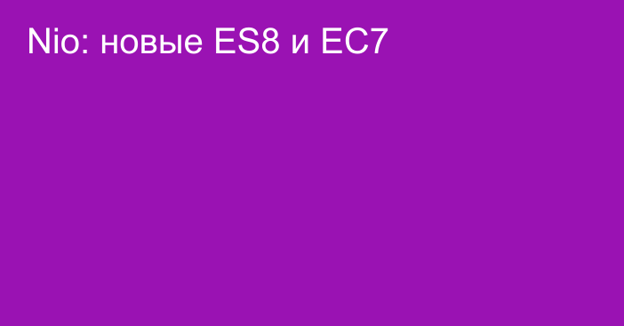 Nio: новые ES8 и ЕС7