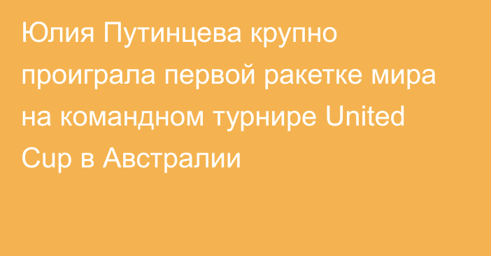 Юлия Путинцева крупно проиграла первой ракетке мира на командном турнире United Cup в Австралии