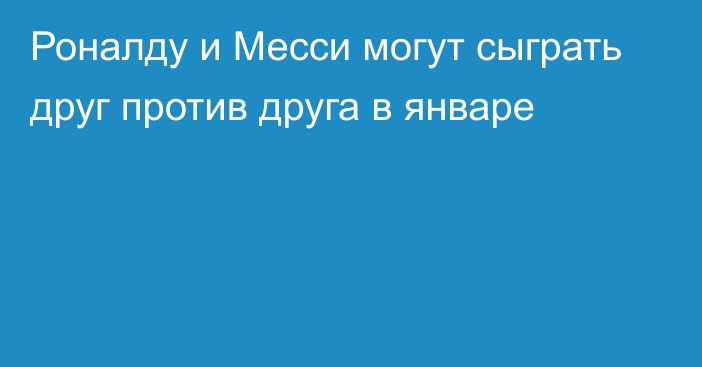 Роналду и Месси могут сыграть друг против друга в  январе