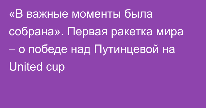 «В важные моменты была собрана». Первая ракетка мира – о победе над Путинцевой на United cup