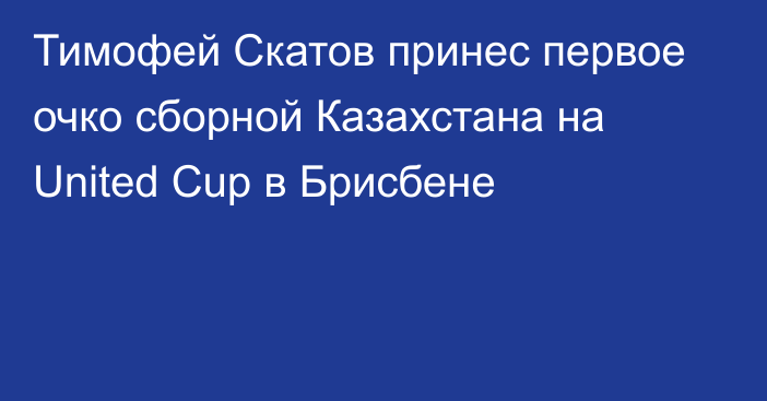 Тимофей Скатов принес первое очко сборной Казахстана на United Cup в Брисбене