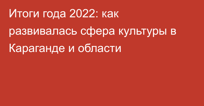 Итоги года 2022: как развивалась сфера культуры в Караганде и области
