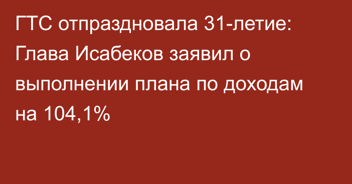 ГТС отпраздновала 31-летие: Глава Исабеков заявил о выполнении плана по доходам на 104,1%