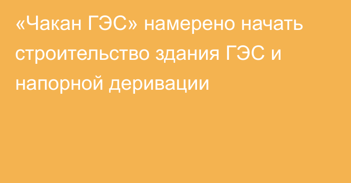 «Чакан ГЭС» намерено начать строительство здания ГЭС и напорной деривации