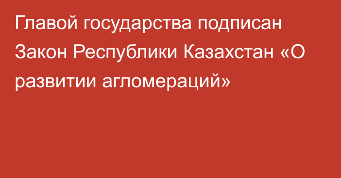 Главой государства подписан Закон Республики Казахстан «О развитии агломераций»   