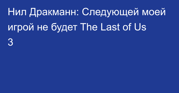 Нил Дракманн: Следующей моей игрой не будет The Last of Us 3