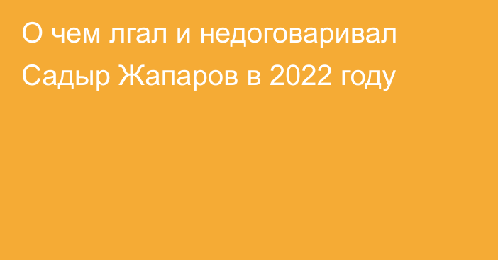 О чем лгал и недоговаривал Садыр Жапаров в 2022 году