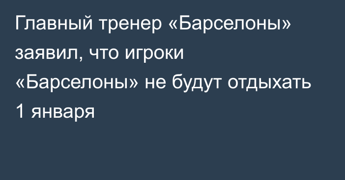 Главный тренер «Барселоны» заявил, что игроки «Барселоны» не будут отдыхать 1 января