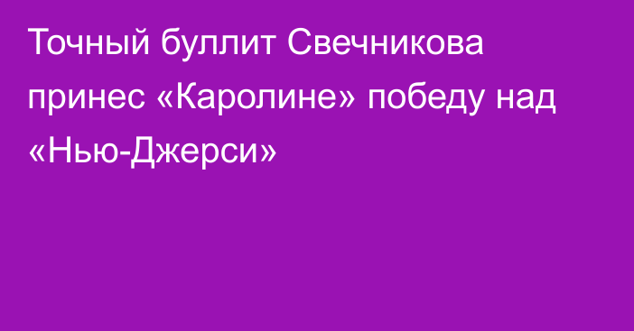 Точный буллит Свечникова принес «Каролине» победу над «Нью-Джерси»