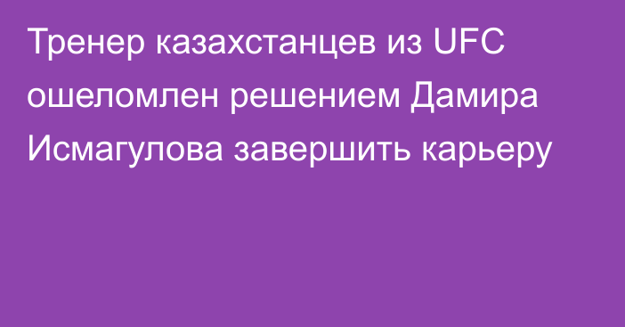 Тренер казахстанцев из UFC ошеломлен решением Дамира Исмагулова завершить карьеру