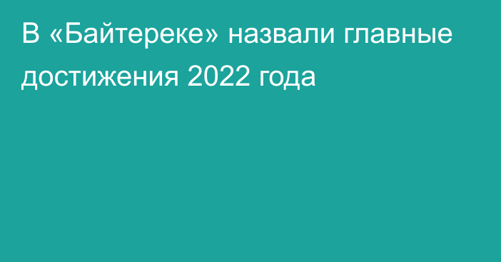 В «Байтереке» назвали главные достижения 2022 года