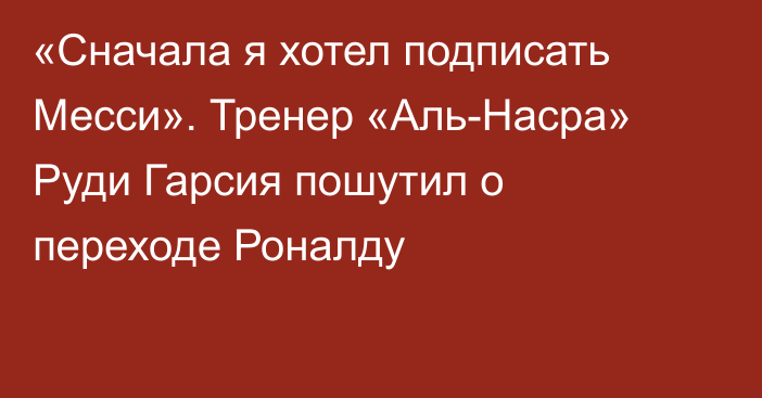 «Сначала я хотел подписать Месси». Тренер «Аль-Насра» Руди Гарсия пошутил о переходе Роналду