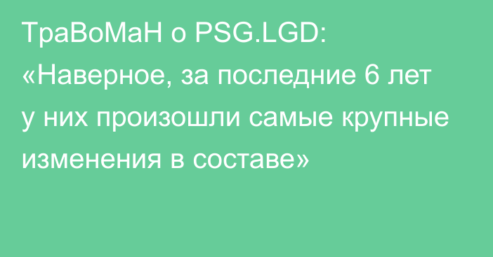 TpaBoMaH о PSG.LGD: «Наверное, за последние 6 лет у них произошли самые крупные изменения в составе»