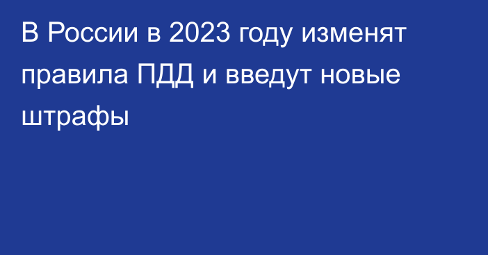 В России в 2023 году изменят правила ПДД и введут новые штрафы