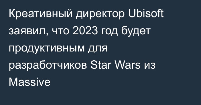 Креативный директор Ubisoft заявил, что 2023 год будет продуктивным для разработчиков Star Wars из Massive