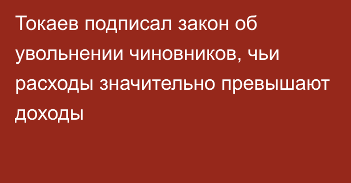 Токаев подписал закон об увольнении чиновников, чьи расходы значительно превышают доходы
