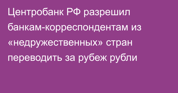 Центробанк РФ разрешил банкам-корреспондентам из «недружественных» стран переводить за рубеж рубли