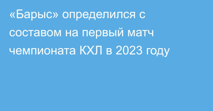 «Барыс» определился с составом на первый матч чемпионата КХЛ в 2023 году