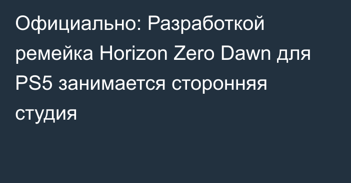 Официально: Разработкой ремейка Horizon Zero Dawn для PS5 занимается сторонняя студия