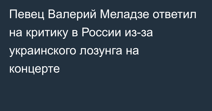 Певец Валерий Меладзе ответил на критику в России из-за украинского лозунга на концерте