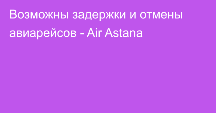 Возможны задержки и отмены авиарейсов - Air Astana
