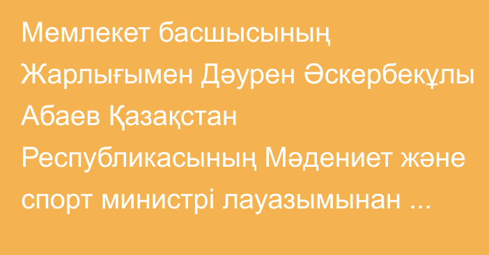 Мемлекет басшысының Жарлығымен Дәурен Әскербекұлы Абаев Қазақстан Республикасының Мәдениет және спорт министрі лауазымынан босатылды